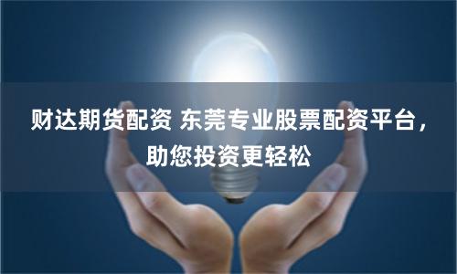 财达期货配资 东莞专业股票配资平台,助您投资更轻松
