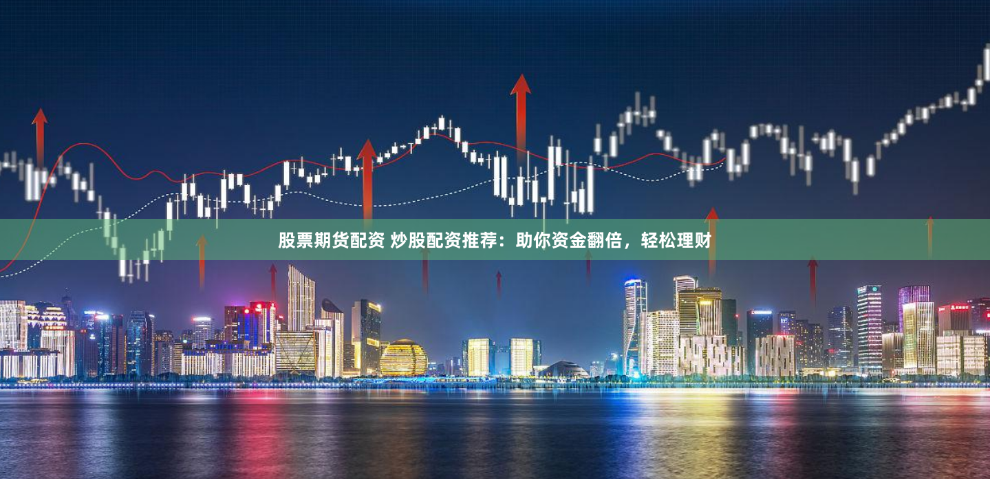 股票期货配资 炒股配资推荐：助你资金翻倍，轻松理财