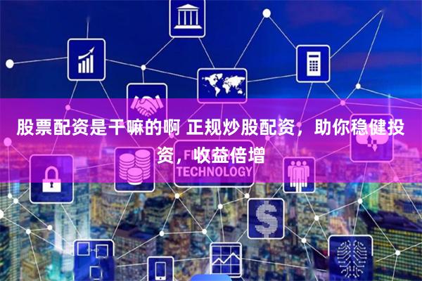 股票配资是干嘛的啊 正规炒股配资，助你稳健投资，收益倍增