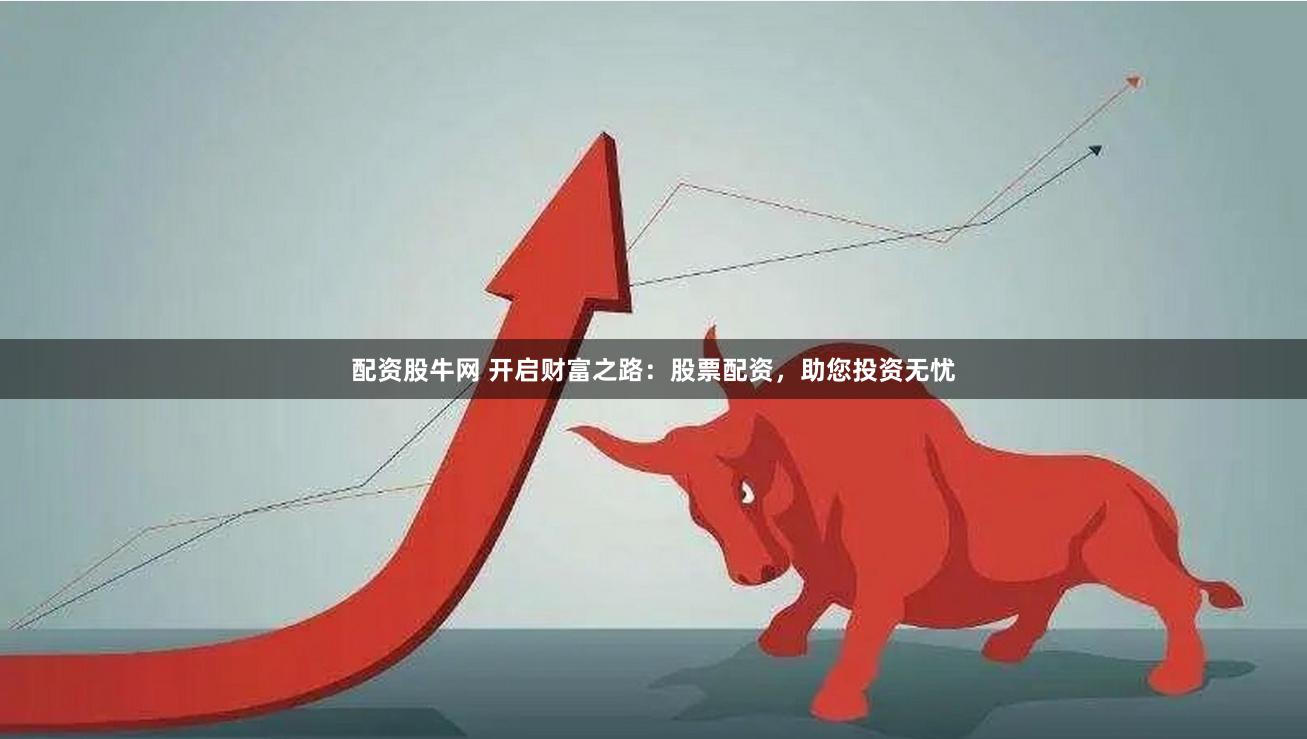 配资股牛网 开启财富之路：股票配资，助您投资无忧