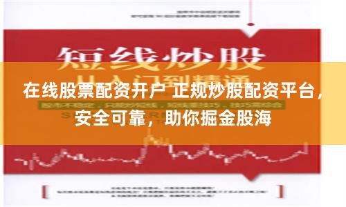 在线股票配资开户 正规炒股配资平台，安全可靠，助你掘金股海