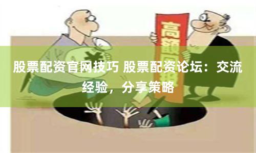 股票配资官网技巧 股票配资论坛：交流经验，分享策略