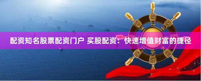 配资知名股票配资门户 买股配资：快速增值财富的捷径
