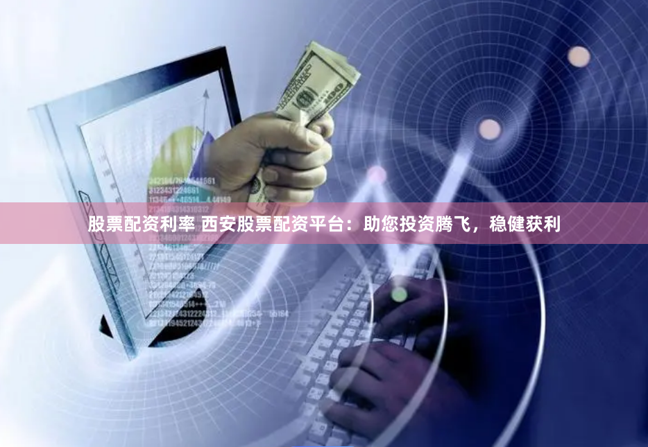 股票配资利率 西安股票配资平台：助您投资腾飞，稳健获利