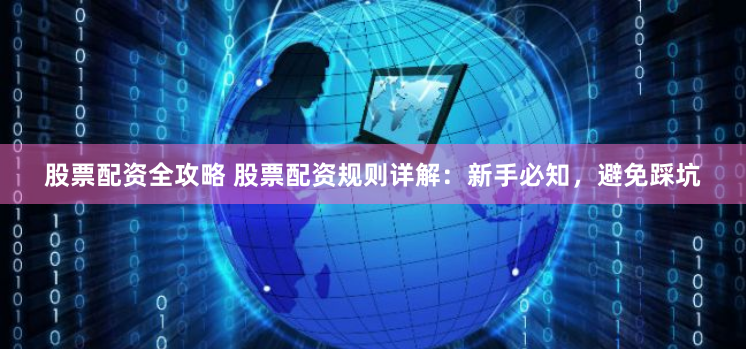 股票配资全攻略 股票配资规则详解:新手必知,避免踩坑