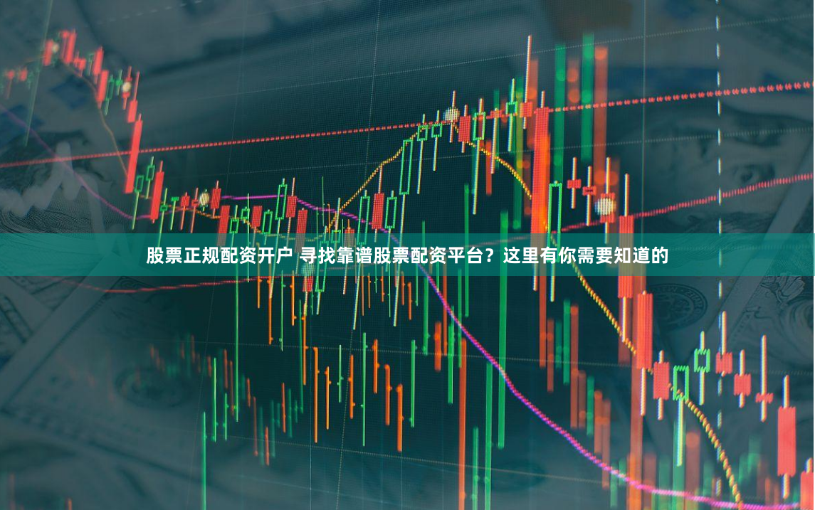 股票正规配资开户 寻找靠谱股票配资平台？这里有你需要知道的