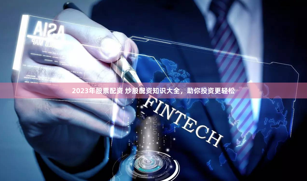 2023年股票配资 炒股配资知识大全，助你投资更轻松
