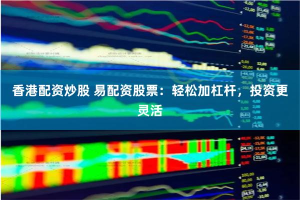 香港配资炒股 易配资股票：轻松加杠杆，投资更灵活