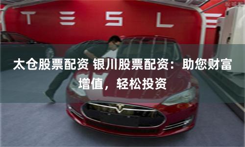 太仓股票配资 银川股票配资：助您财富增值，轻松投资