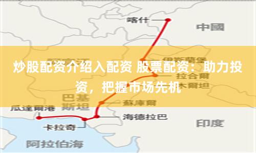 炒股配资介绍入配资 股票配资：助力投资，把握市场先机