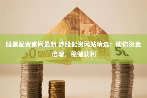 股票配资官网最新 炒股配资网站精选：助你资金倍增，稳健获利