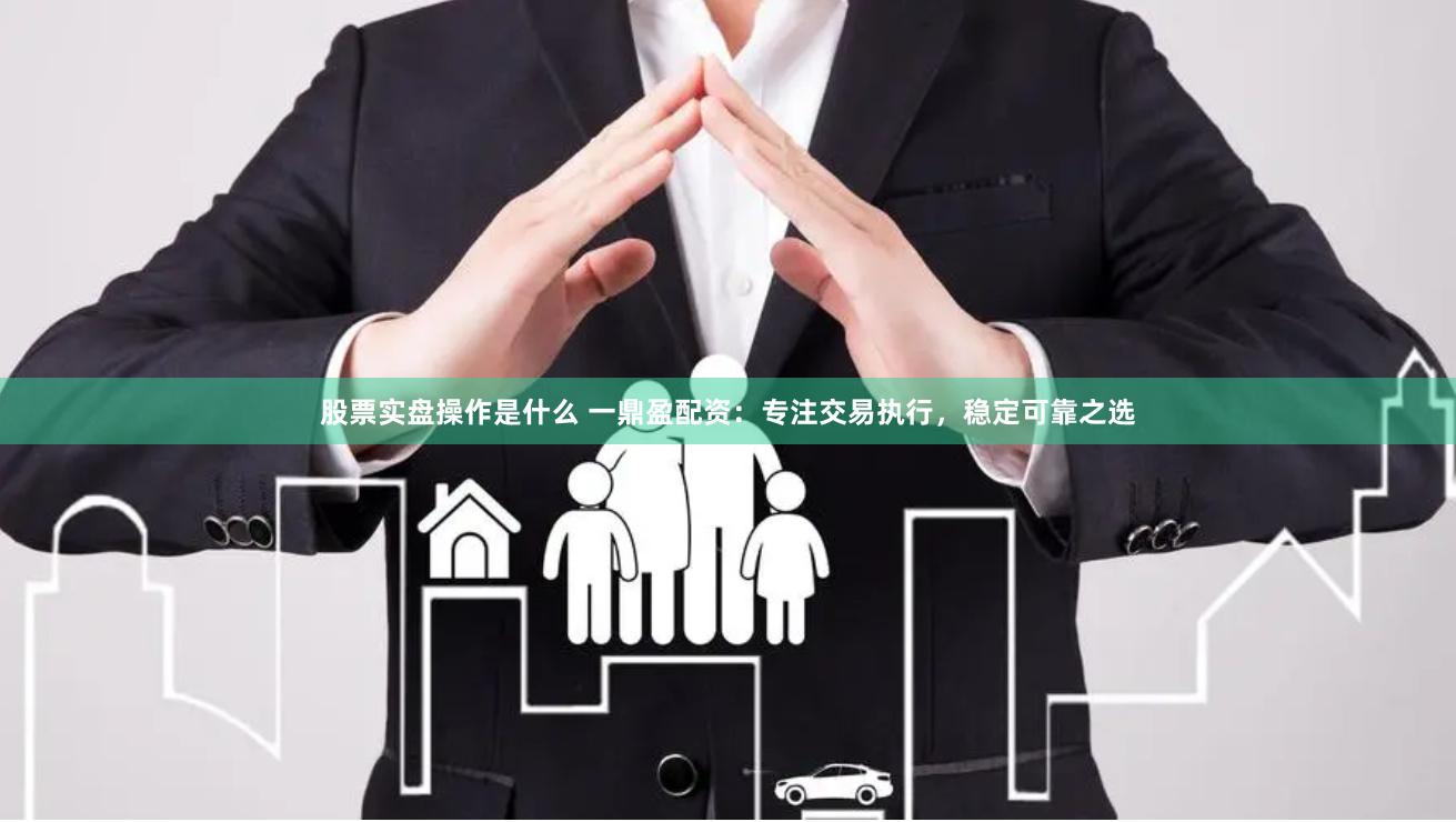 股票实盘操作是什么 一鼎盈配资:专注交易执行,稳定可靠之选