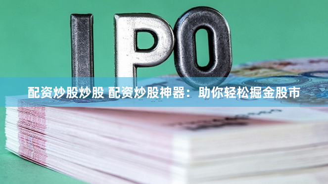 配资炒股炒股 配资炒股神器：助你轻松掘金股市