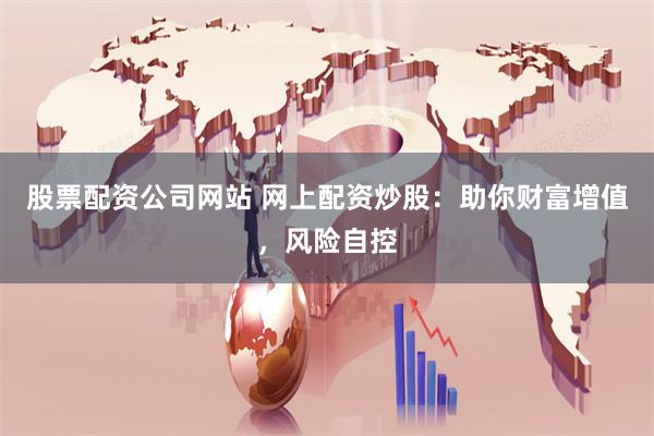 股票配资公司网站 网上配资炒股：助你财富增值，风险自控