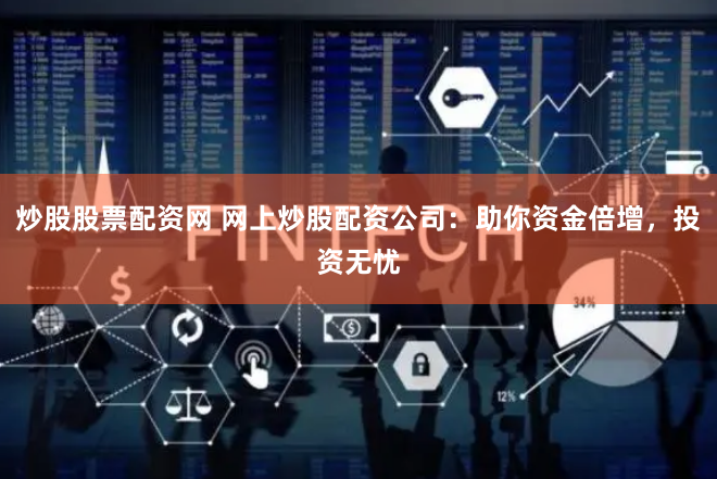 炒股股票配资网 网上炒股配资公司：助你资金倍增，投资无忧