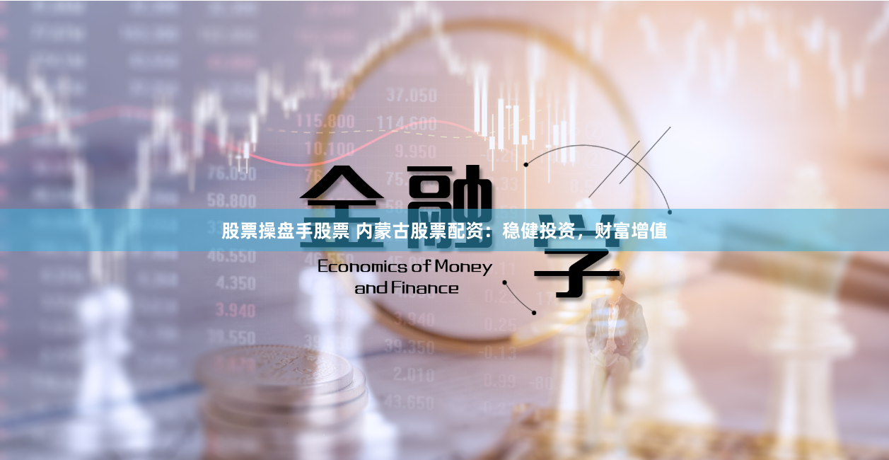 股票操盘手股票 内蒙古股票配资：稳健投资，财富增值