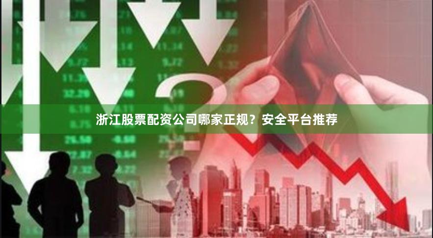 浙江股票配资公司哪家正规？安全平台推荐