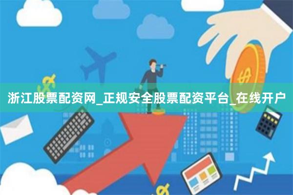 浙江股票配资网_正规安全股票配资平台_在线开户