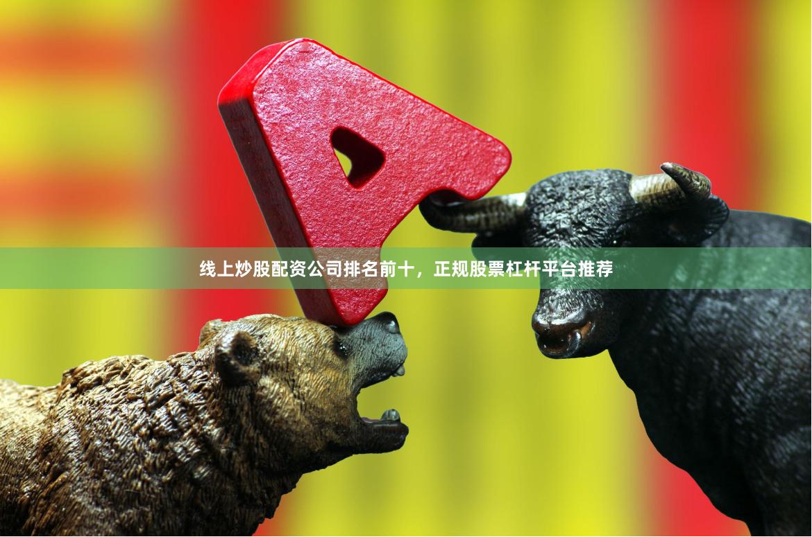 线上炒股配资公司排名前十，正规股票杠杆平台推荐