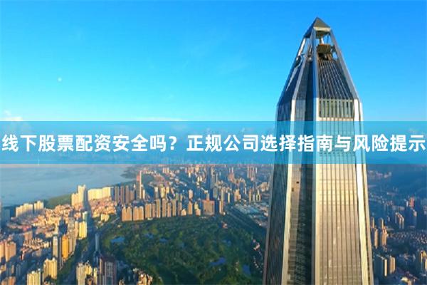 线下股票配资安全吗？正规公司选择指南与风险提示