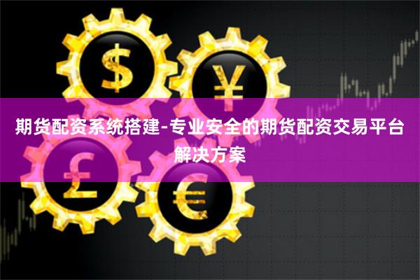 期货配资系统搭建-专业安全的期货配资交易平台解决方案
