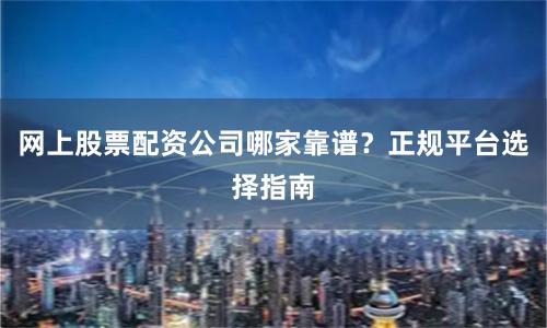 网上股票配资公司哪家靠谱？正规平台选择指南