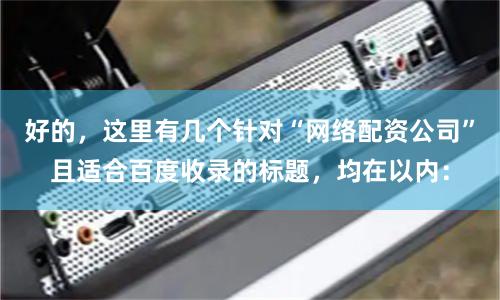 好的，这里有几个针对“网络配资公司”且适合百度收录的标题，均在以内：