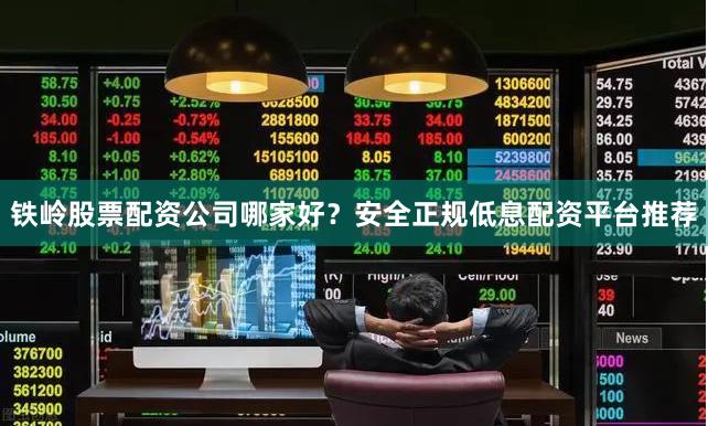 铁岭股票配资公司哪家好？安全正规低息配资平台推荐