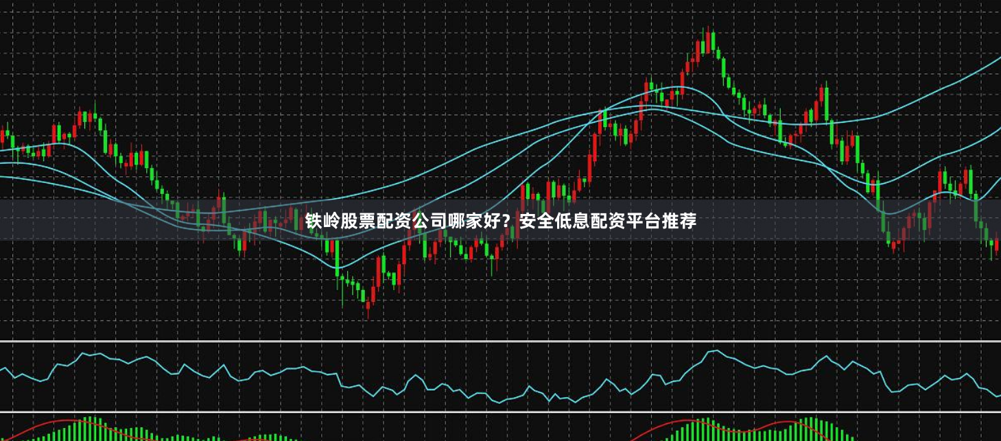 铁岭股票配资公司哪家好？安全低息配资平台推荐