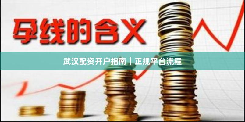 武汉配资开户指南｜正规平台流程