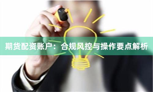 期货配资账户：合规风控与操作要点解析