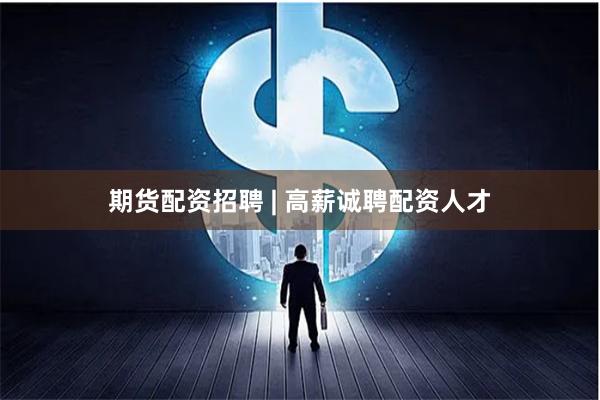 期货配资招聘 | 高薪诚聘配资人才