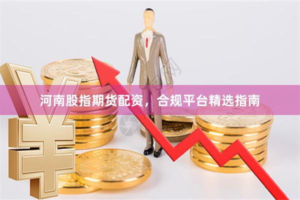 河南股指期货配资，合规平台精选指南
