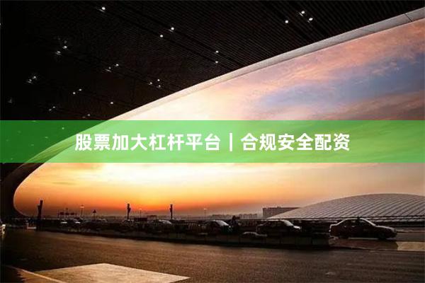 股票加大杠杆平台｜合规安全配资