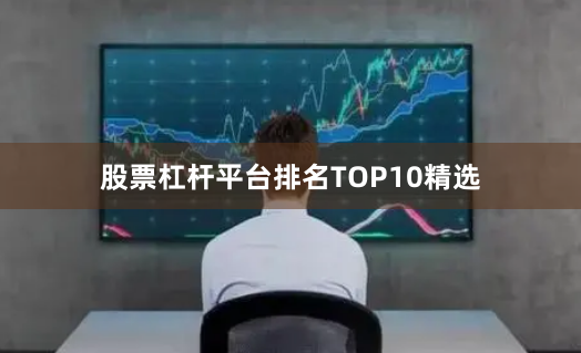 股票杠杆平台排名TOP10精选