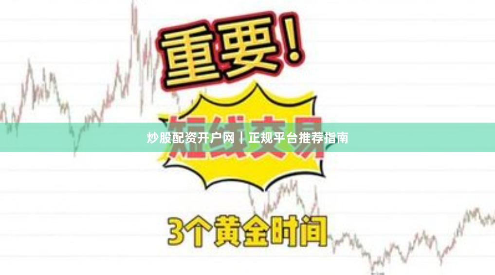 炒股配资开户网｜正规平台推荐指南