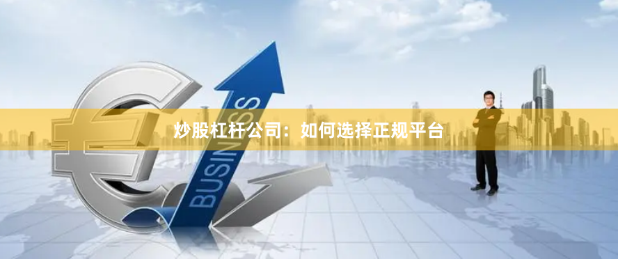 炒股杠杆公司:如何选择正规平台
