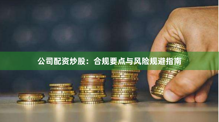 公司配资炒股:合规要点与风险规避指南