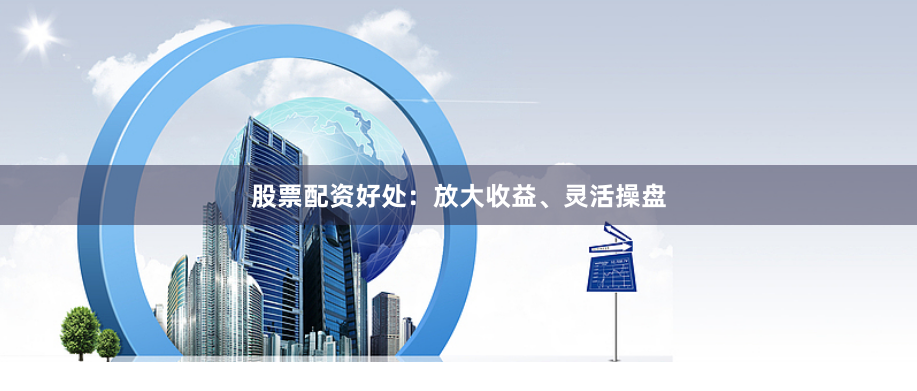 股票配资好处:放大收益、灵活操盘