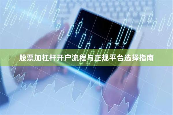 股票加杠杆开户流程与正规平台选择指南