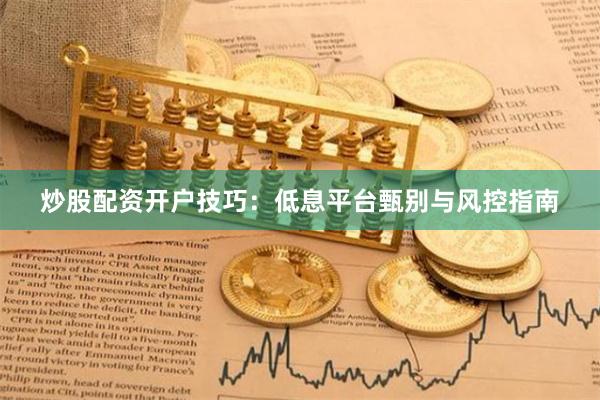 炒股配资开户技巧：低息平台甄别与风控指南