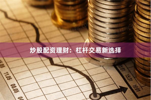 炒股配资理财：杠杆交易新选择