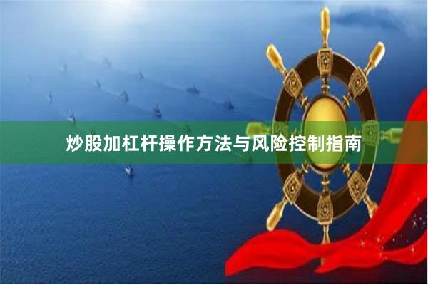 炒股加杠杆操作方法与风险控制指南