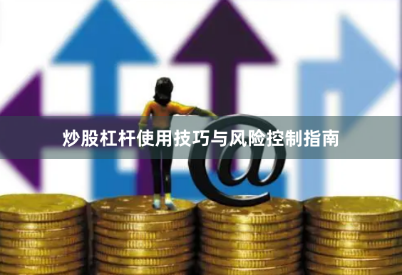 炒股杠杆使用技巧与风险控制指南