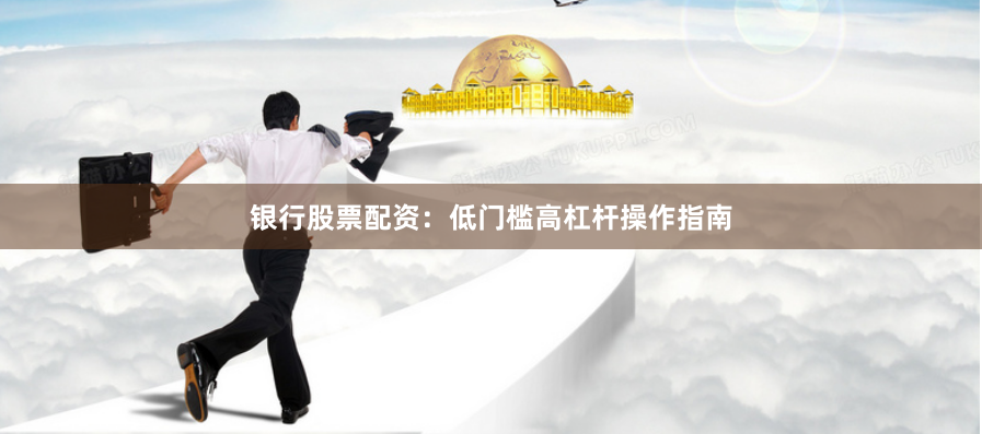 银行股票配资：低门槛高杠杆操作指南