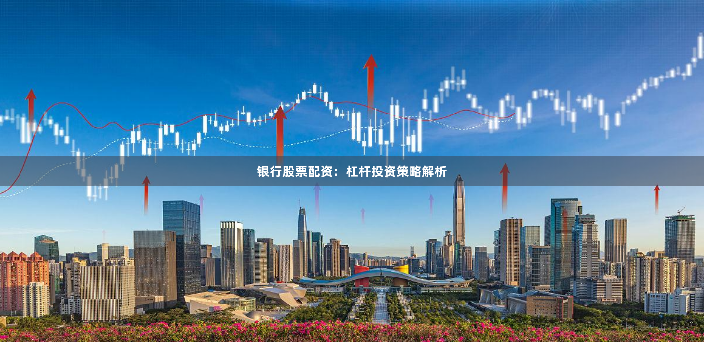 银行股票配资：杠杆投资策略解析