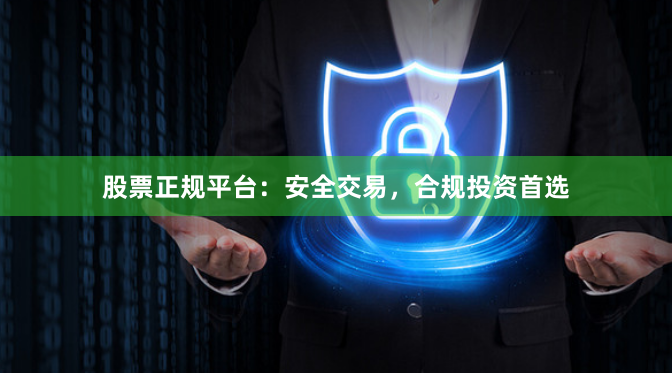 股票正规平台：安全交易，合规投资首选