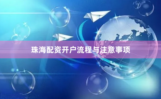 珠海配资开户流程与注意事项