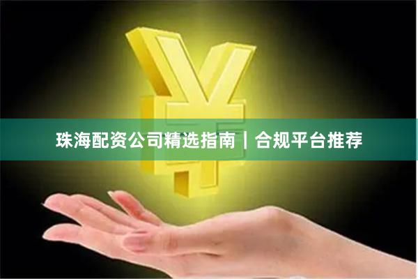 珠海配资公司精选指南｜合规平台推荐