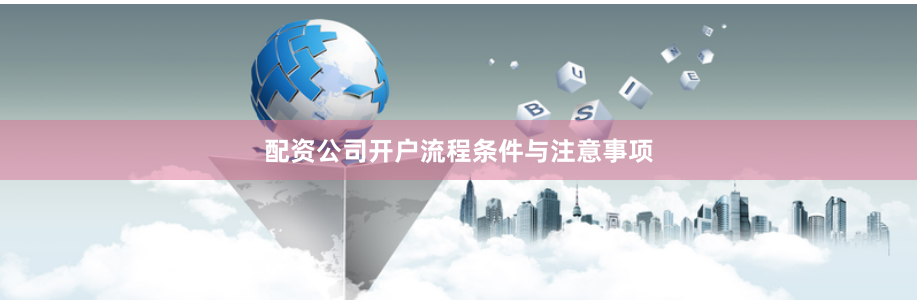 配资公司开户流程条件与注意事项